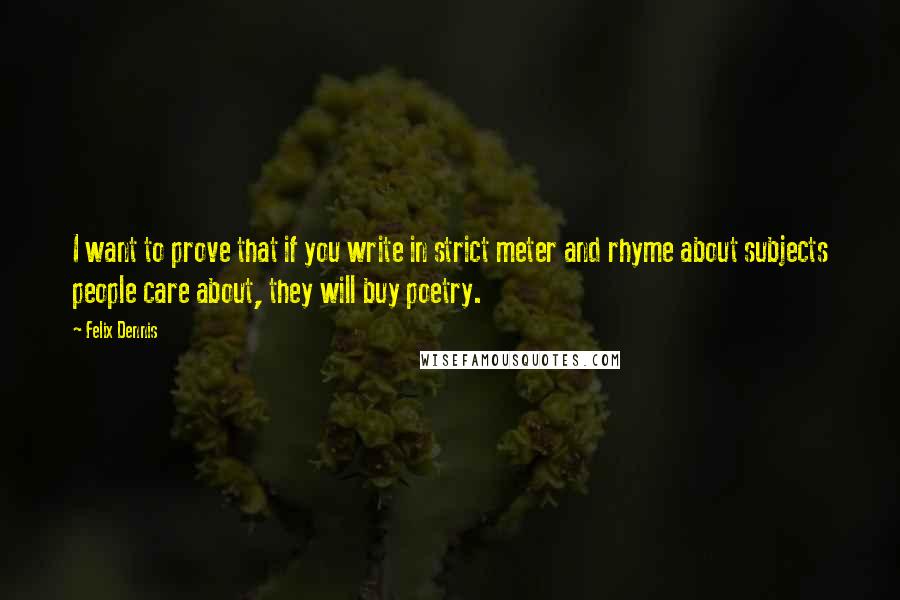 Felix Dennis Quotes: I want to prove that if you write in strict meter and rhyme about subjects people care about, they will buy poetry.