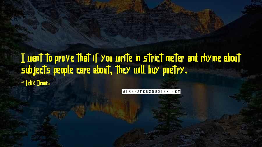 Felix Dennis Quotes: I want to prove that if you write in strict meter and rhyme about subjects people care about, they will buy poetry.