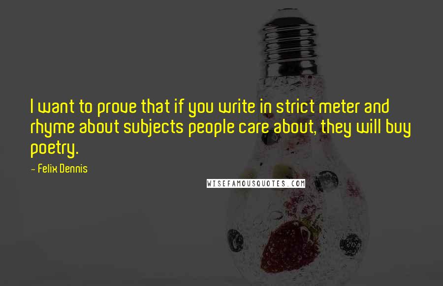 Felix Dennis Quotes: I want to prove that if you write in strict meter and rhyme about subjects people care about, they will buy poetry.