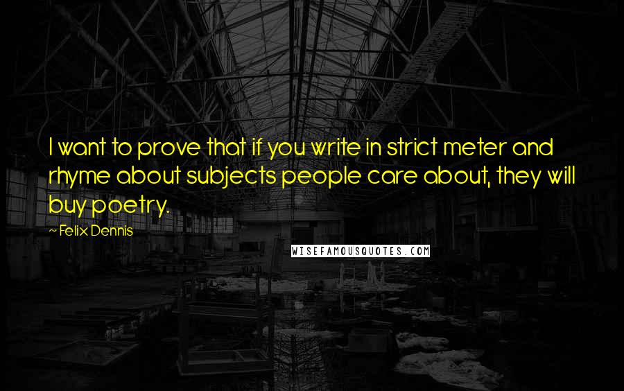 Felix Dennis Quotes: I want to prove that if you write in strict meter and rhyme about subjects people care about, they will buy poetry.