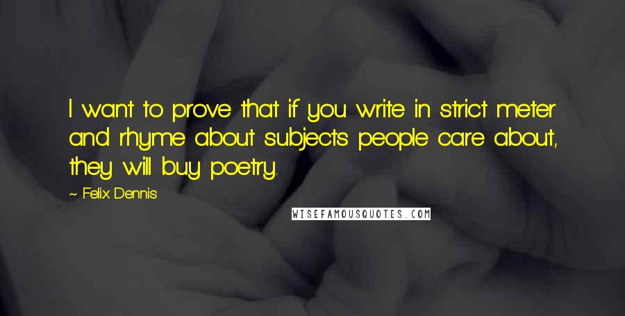 Felix Dennis Quotes: I want to prove that if you write in strict meter and rhyme about subjects people care about, they will buy poetry.