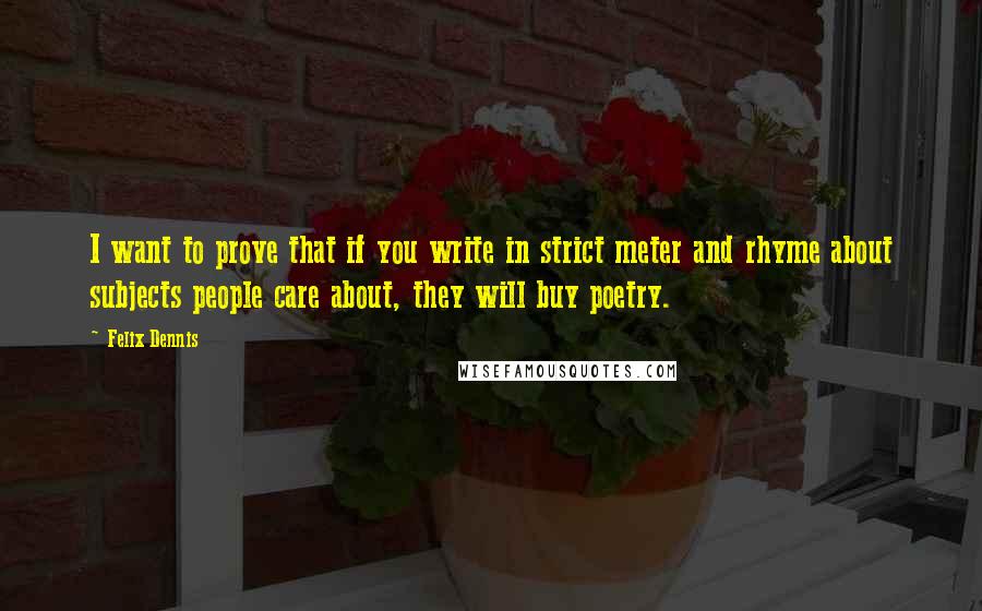 Felix Dennis Quotes: I want to prove that if you write in strict meter and rhyme about subjects people care about, they will buy poetry.