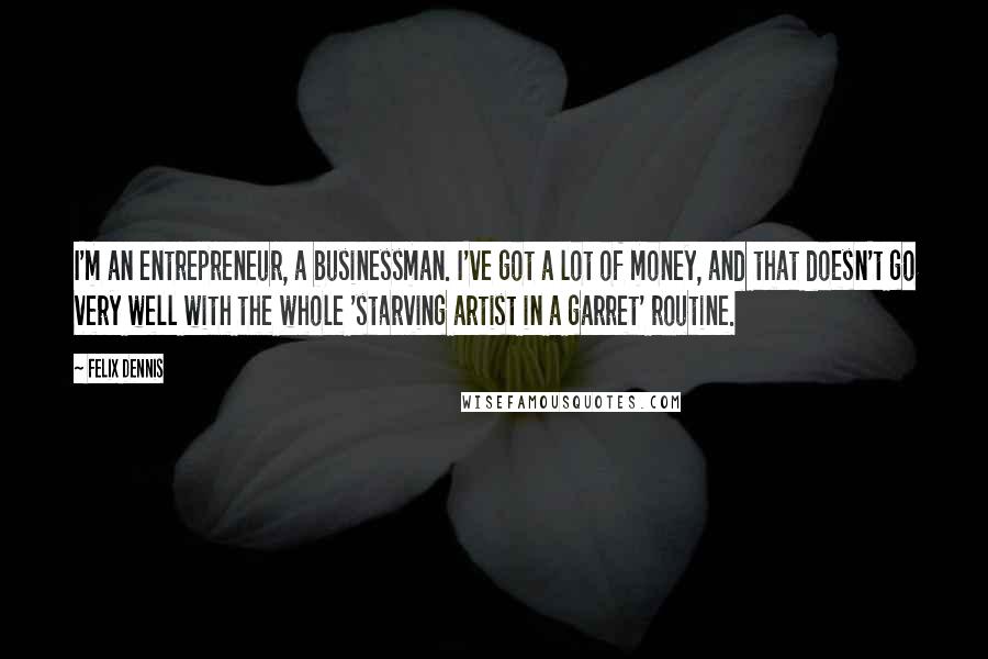 Felix Dennis Quotes: I'm an entrepreneur, a businessman. I've got a lot of money, and that doesn't go very well with the whole 'starving artist in a garret' routine.