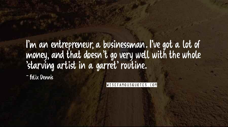 Felix Dennis Quotes: I'm an entrepreneur, a businessman. I've got a lot of money, and that doesn't go very well with the whole 'starving artist in a garret' routine.