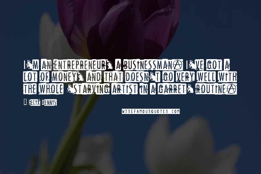 Felix Dennis Quotes: I'm an entrepreneur, a businessman. I've got a lot of money, and that doesn't go very well with the whole 'starving artist in a garret' routine.