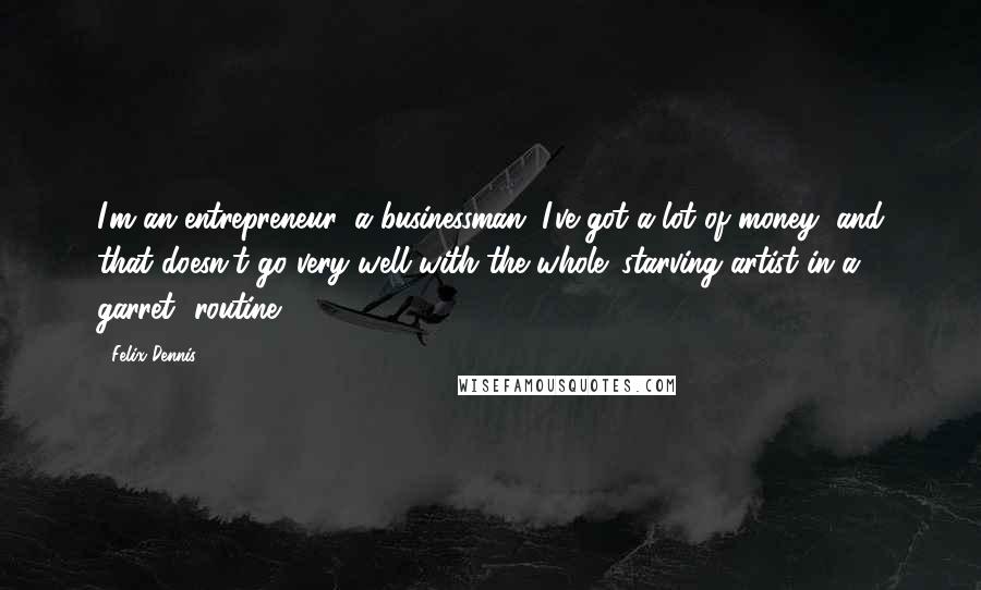 Felix Dennis Quotes: I'm an entrepreneur, a businessman. I've got a lot of money, and that doesn't go very well with the whole 'starving artist in a garret' routine.