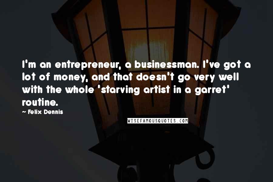 Felix Dennis Quotes: I'm an entrepreneur, a businessman. I've got a lot of money, and that doesn't go very well with the whole 'starving artist in a garret' routine.