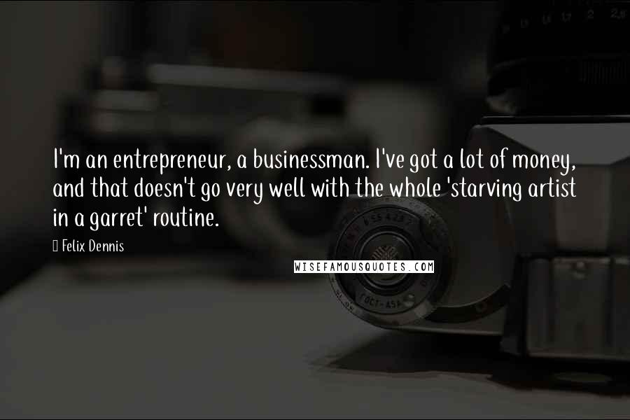 Felix Dennis Quotes: I'm an entrepreneur, a businessman. I've got a lot of money, and that doesn't go very well with the whole 'starving artist in a garret' routine.