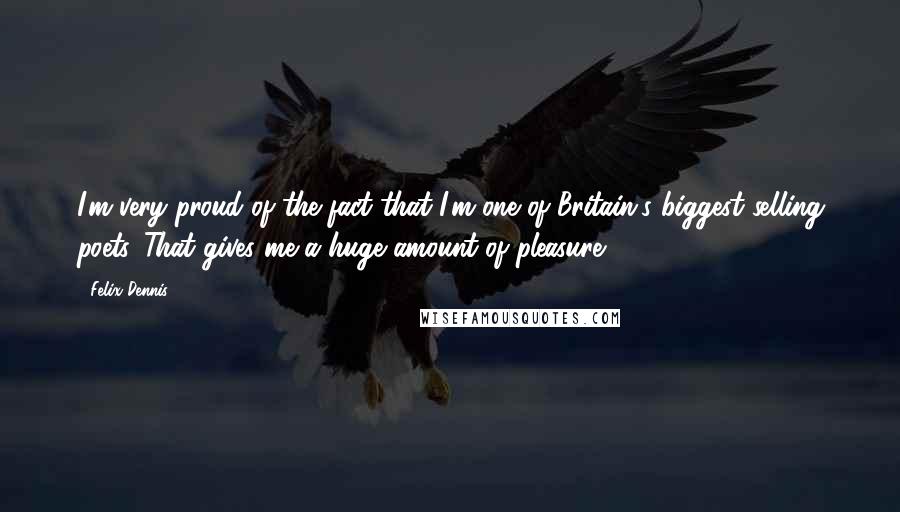 Felix Dennis Quotes: I'm very proud of the fact that I'm one of Britain's biggest selling poets. That gives me a huge amount of pleasure.