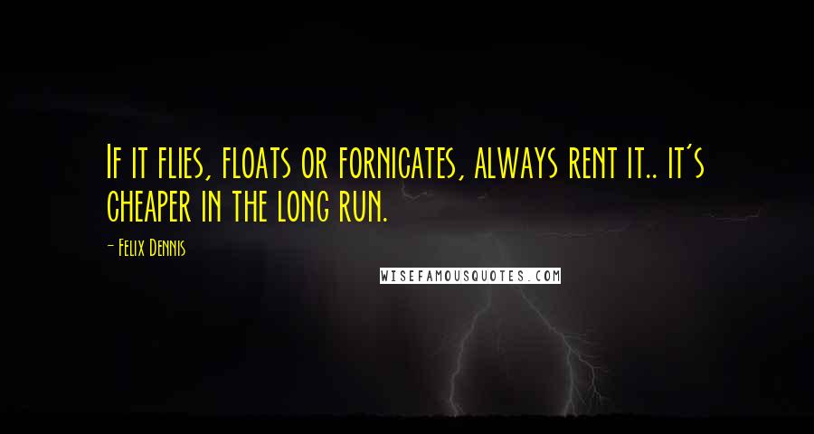 Felix Dennis Quotes: If it flies, floats or fornicates, always rent it.. it's cheaper in the long run.