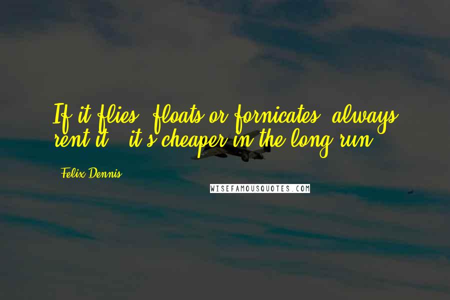 Felix Dennis Quotes: If it flies, floats or fornicates, always rent it.. it's cheaper in the long run.