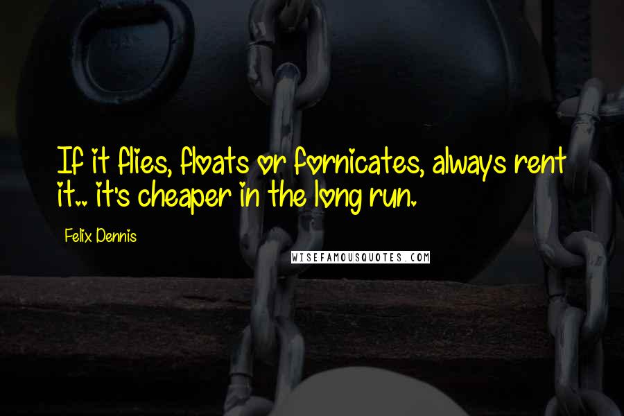 Felix Dennis Quotes: If it flies, floats or fornicates, always rent it.. it's cheaper in the long run.