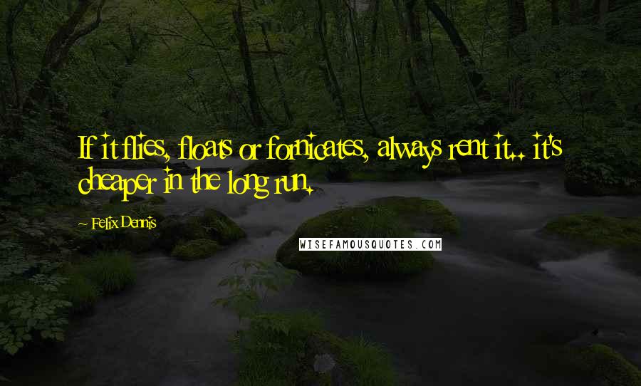 Felix Dennis Quotes: If it flies, floats or fornicates, always rent it.. it's cheaper in the long run.