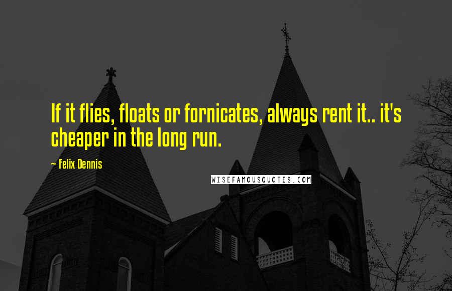 Felix Dennis Quotes: If it flies, floats or fornicates, always rent it.. it's cheaper in the long run.