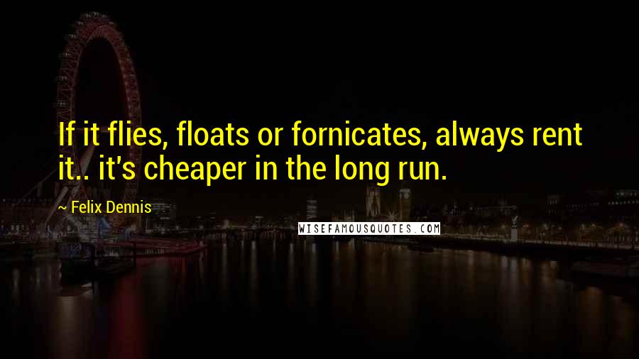 Felix Dennis Quotes: If it flies, floats or fornicates, always rent it.. it's cheaper in the long run.