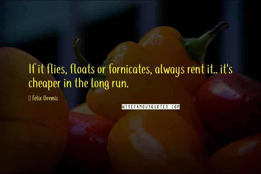 Felix Dennis Quotes: If it flies, floats or fornicates, always rent it.. it's cheaper in the long run.