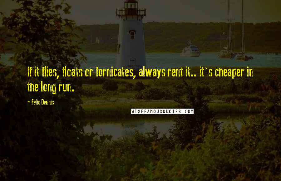 Felix Dennis Quotes: If it flies, floats or fornicates, always rent it.. it's cheaper in the long run.