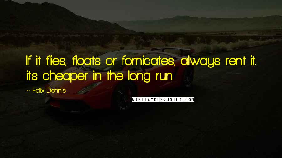 Felix Dennis Quotes: If it flies, floats or fornicates, always rent it.. it's cheaper in the long run.