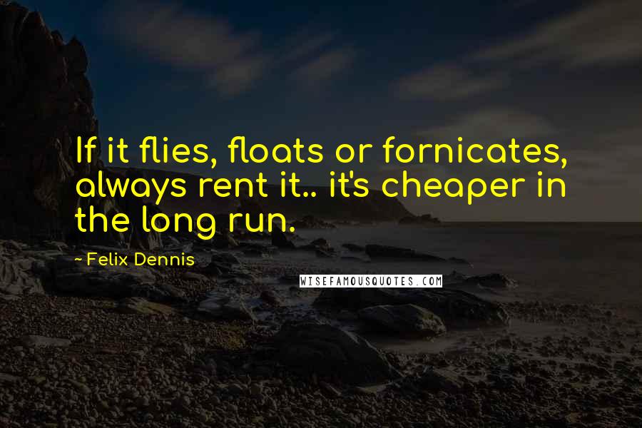 Felix Dennis Quotes: If it flies, floats or fornicates, always rent it.. it's cheaper in the long run.