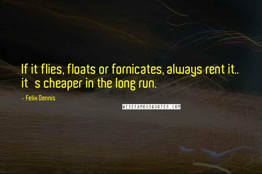 Felix Dennis Quotes: If it flies, floats or fornicates, always rent it.. it's cheaper in the long run.