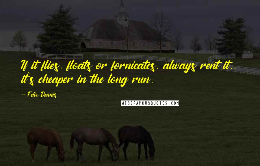 Felix Dennis Quotes: If it flies, floats or fornicates, always rent it.. it's cheaper in the long run.