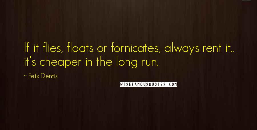 Felix Dennis Quotes: If it flies, floats or fornicates, always rent it.. it's cheaper in the long run.