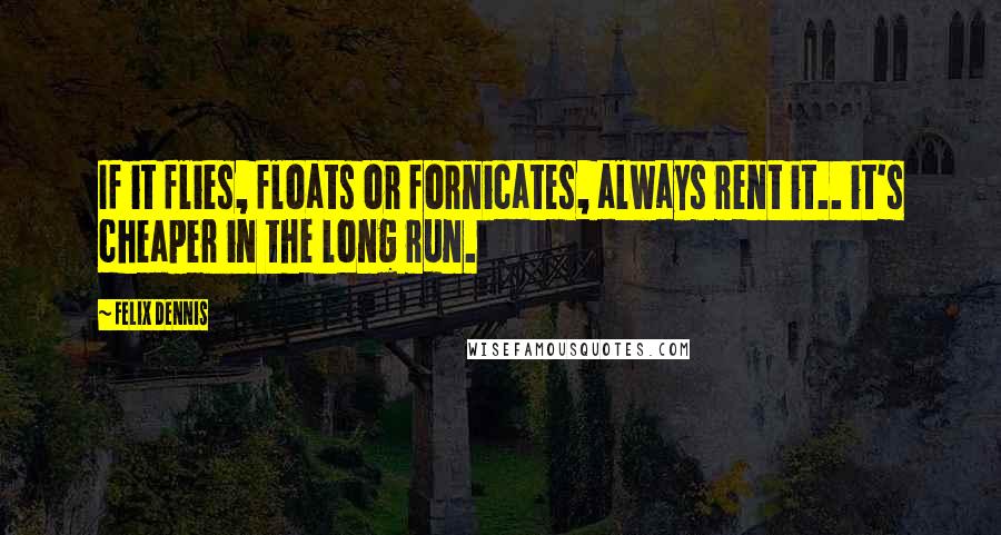 Felix Dennis Quotes: If it flies, floats or fornicates, always rent it.. it's cheaper in the long run.