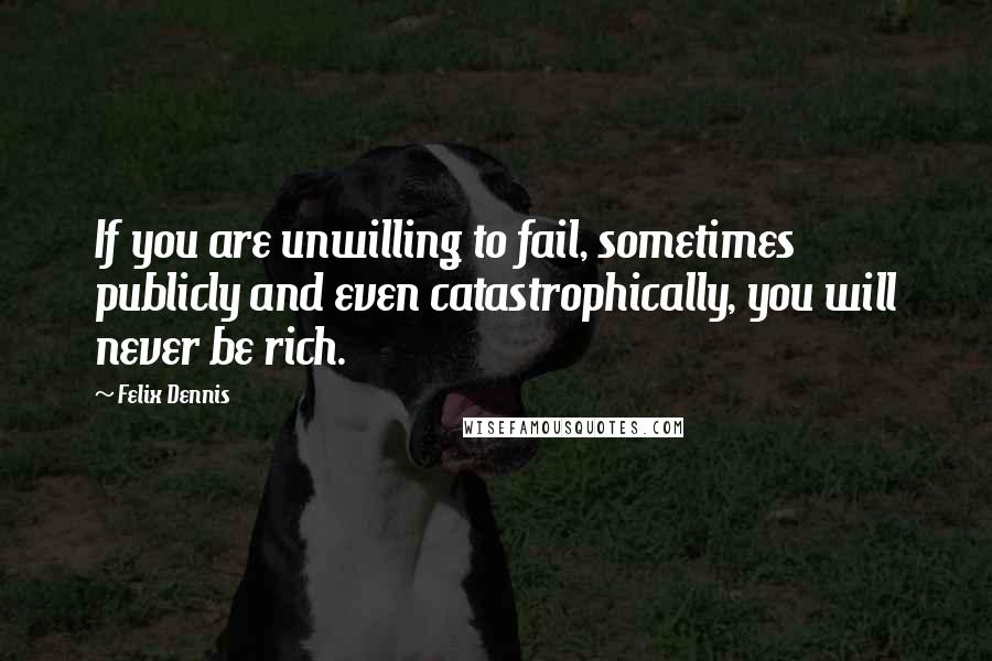 Felix Dennis Quotes: If you are unwilling to fail, sometimes publicly and even catastrophically, you will never be rich.