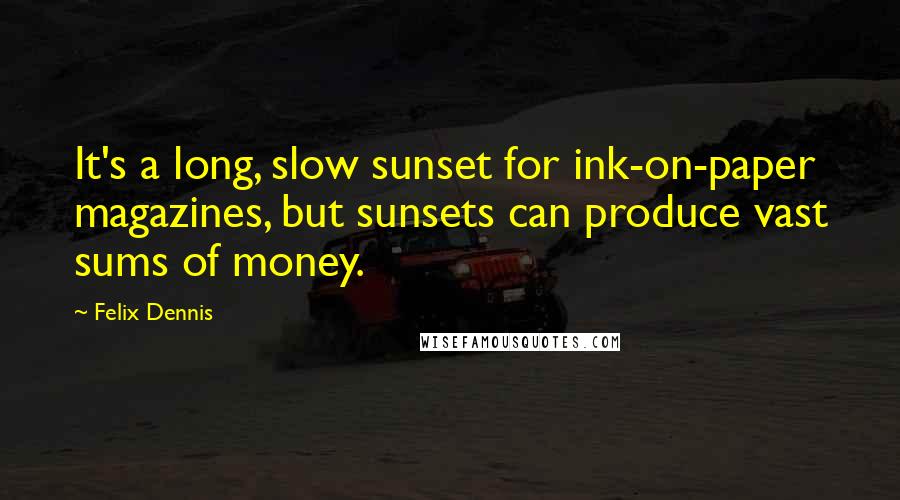 Felix Dennis Quotes: It's a long, slow sunset for ink-on-paper magazines, but sunsets can produce vast sums of money.