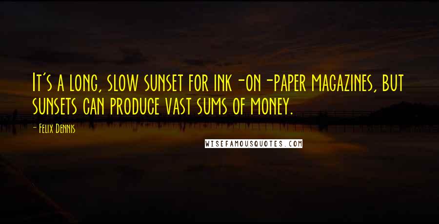 Felix Dennis Quotes: It's a long, slow sunset for ink-on-paper magazines, but sunsets can produce vast sums of money.
