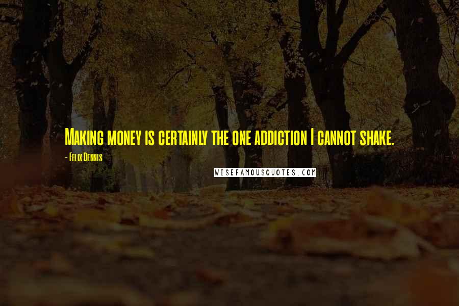 Felix Dennis Quotes: Making money is certainly the one addiction I cannot shake.