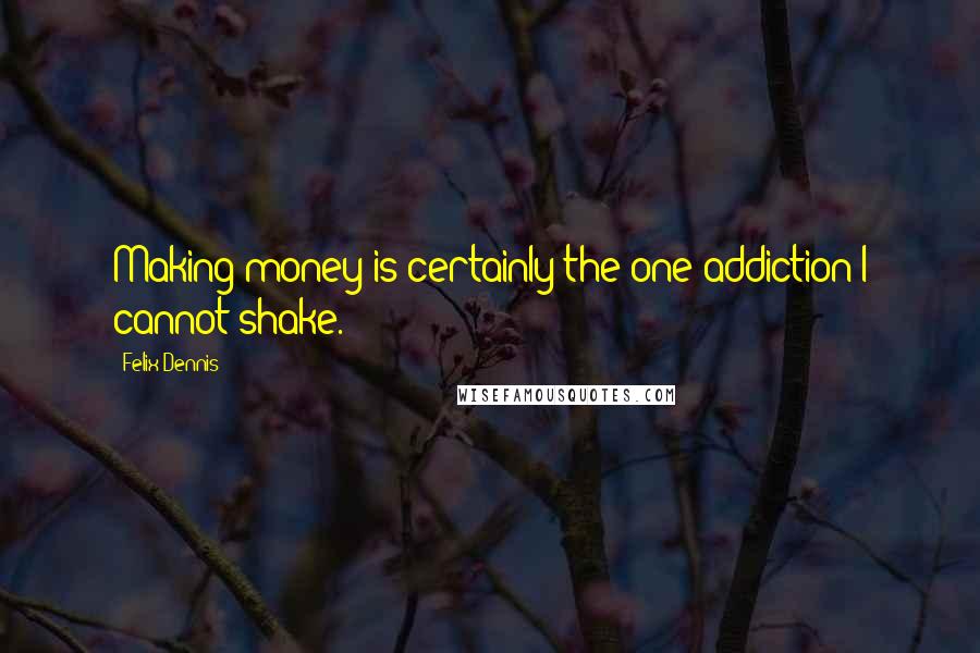 Felix Dennis Quotes: Making money is certainly the one addiction I cannot shake.
