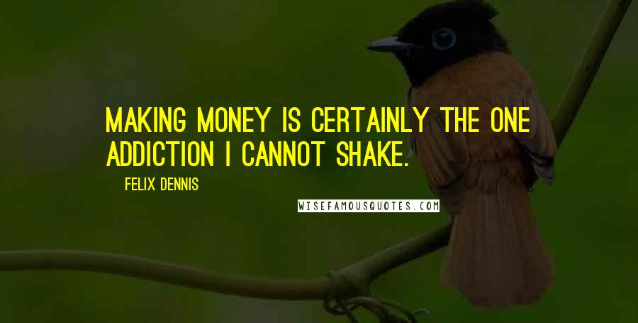 Felix Dennis Quotes: Making money is certainly the one addiction I cannot shake.
