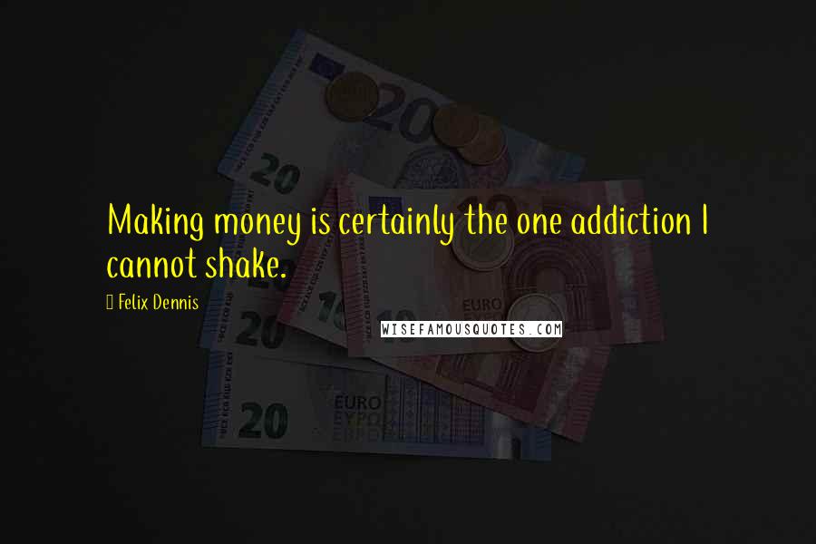 Felix Dennis Quotes: Making money is certainly the one addiction I cannot shake.