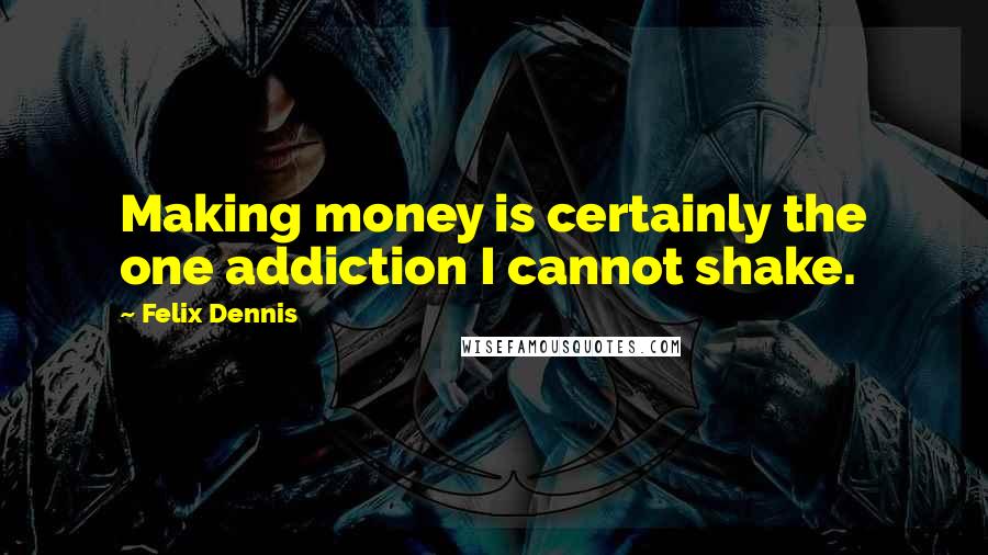 Felix Dennis Quotes: Making money is certainly the one addiction I cannot shake.