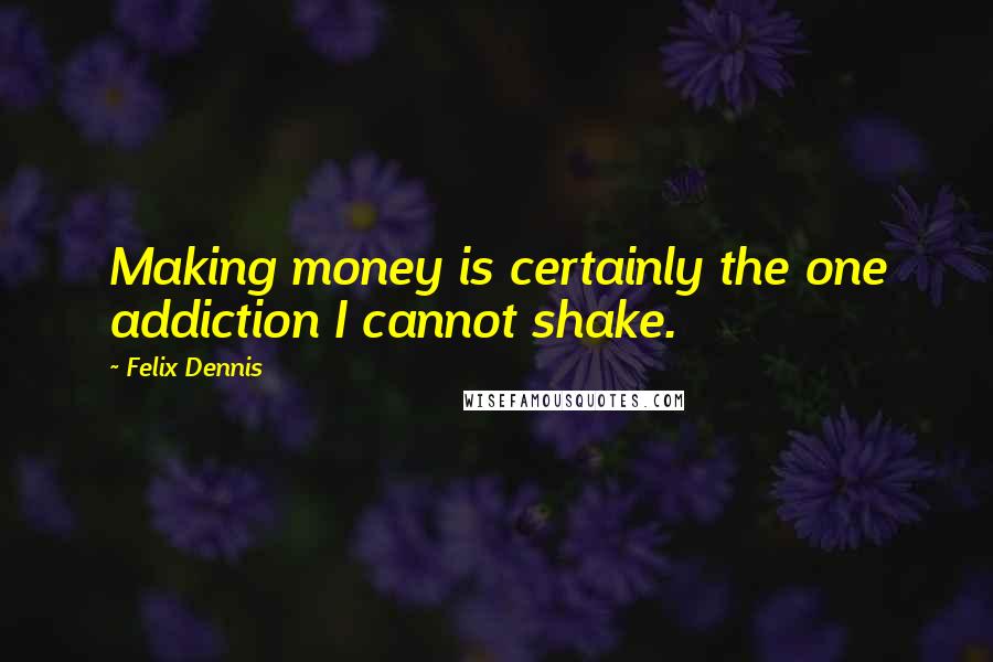 Felix Dennis Quotes: Making money is certainly the one addiction I cannot shake.