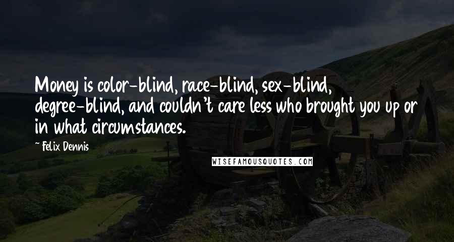 Felix Dennis Quotes: Money is color-blind, race-blind, sex-blind, degree-blind, and couldn't care less who brought you up or in what circumstances.