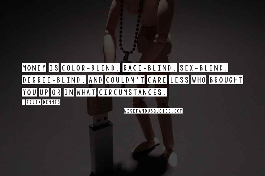 Felix Dennis Quotes: Money is color-blind, race-blind, sex-blind, degree-blind, and couldn't care less who brought you up or in what circumstances.