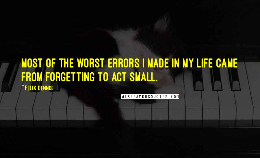 Felix Dennis Quotes: Most of the worst errors I made in my life came from forgetting to act small.