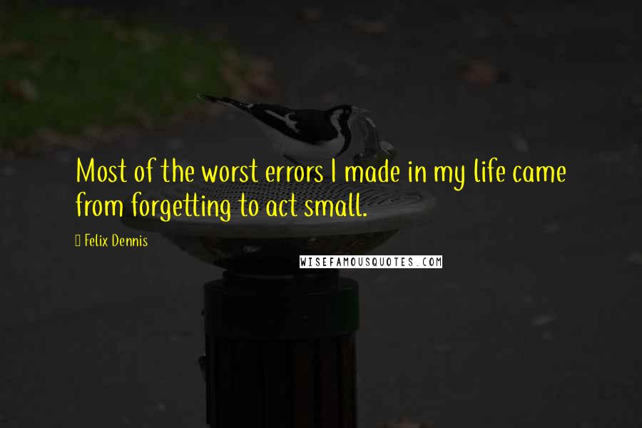 Felix Dennis Quotes: Most of the worst errors I made in my life came from forgetting to act small.