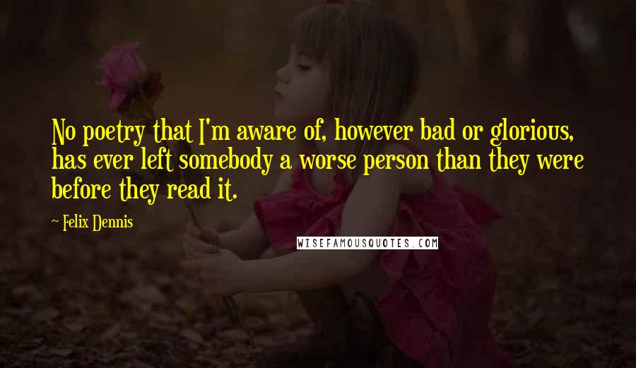 Felix Dennis Quotes: No poetry that I'm aware of, however bad or glorious, has ever left somebody a worse person than they were before they read it.