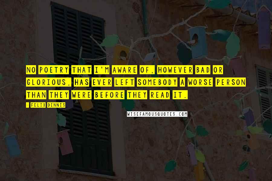 Felix Dennis Quotes: No poetry that I'm aware of, however bad or glorious, has ever left somebody a worse person than they were before they read it.