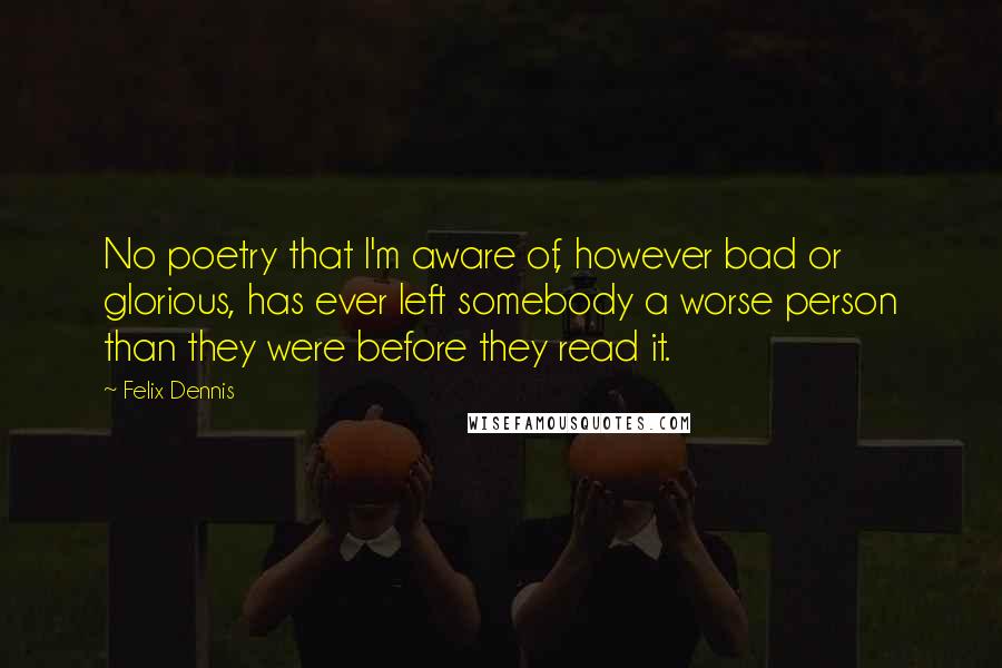 Felix Dennis Quotes: No poetry that I'm aware of, however bad or glorious, has ever left somebody a worse person than they were before they read it.