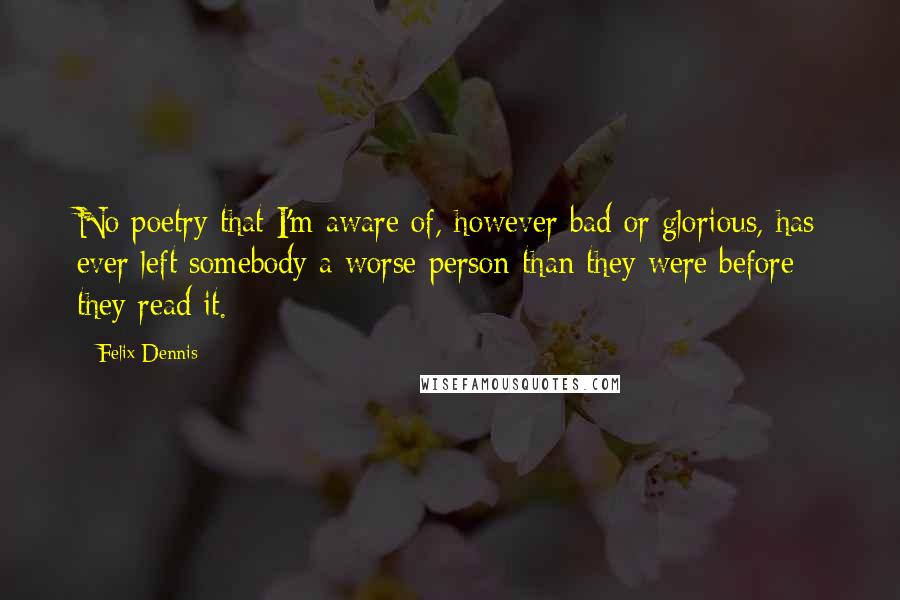 Felix Dennis Quotes: No poetry that I'm aware of, however bad or glorious, has ever left somebody a worse person than they were before they read it.