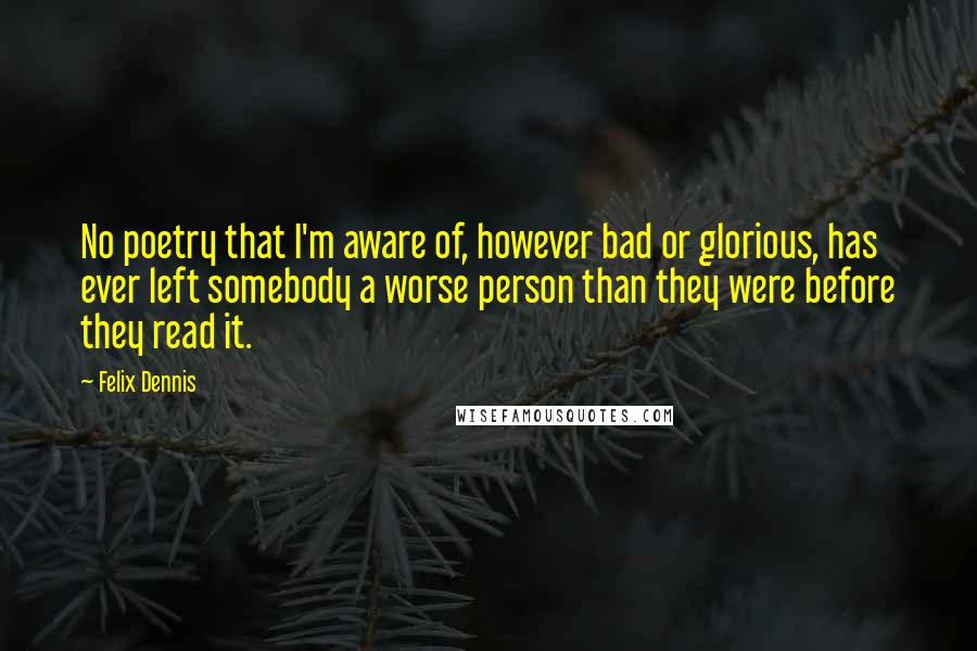 Felix Dennis Quotes: No poetry that I'm aware of, however bad or glorious, has ever left somebody a worse person than they were before they read it.