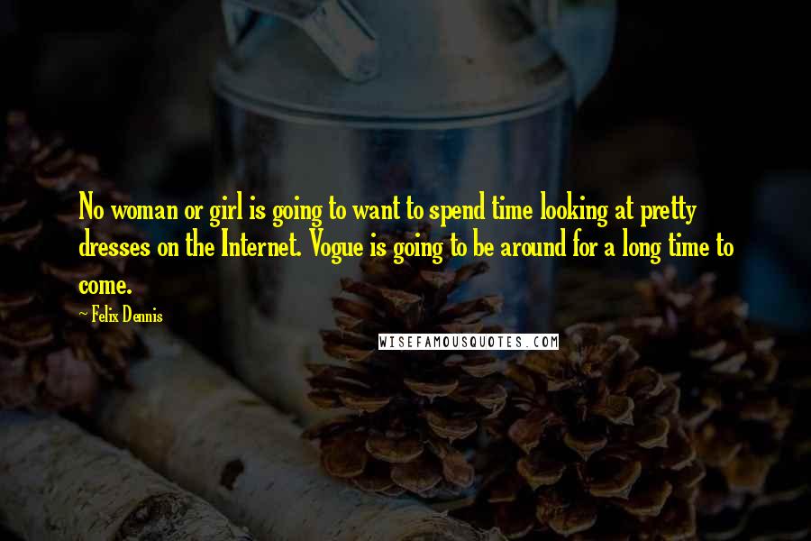 Felix Dennis Quotes: No woman or girl is going to want to spend time looking at pretty dresses on the Internet. Vogue is going to be around for a long time to come.