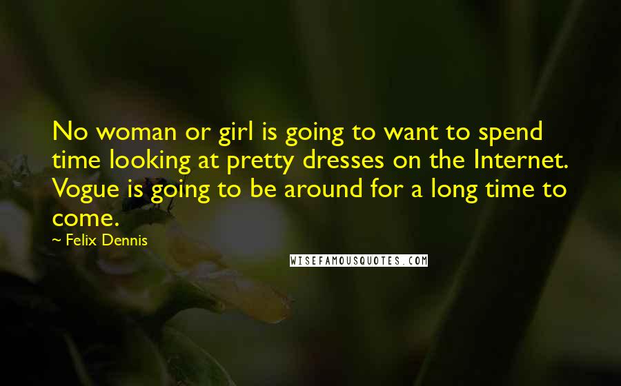 Felix Dennis Quotes: No woman or girl is going to want to spend time looking at pretty dresses on the Internet. Vogue is going to be around for a long time to come.