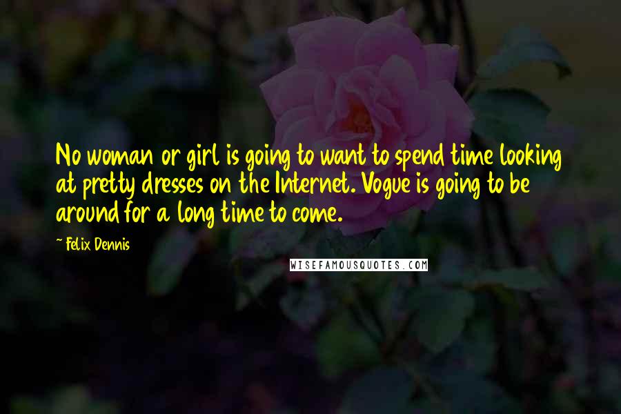 Felix Dennis Quotes: No woman or girl is going to want to spend time looking at pretty dresses on the Internet. Vogue is going to be around for a long time to come.