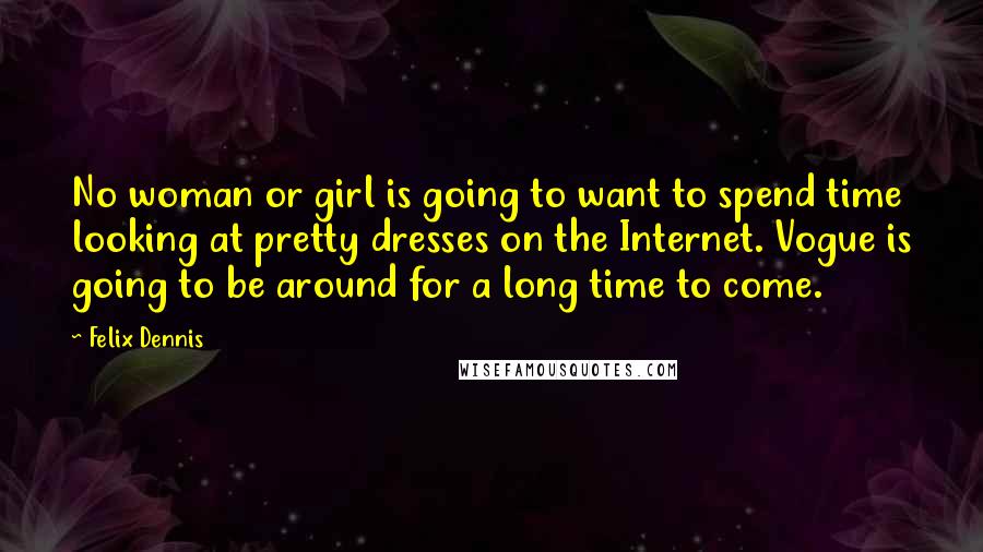 Felix Dennis Quotes: No woman or girl is going to want to spend time looking at pretty dresses on the Internet. Vogue is going to be around for a long time to come.