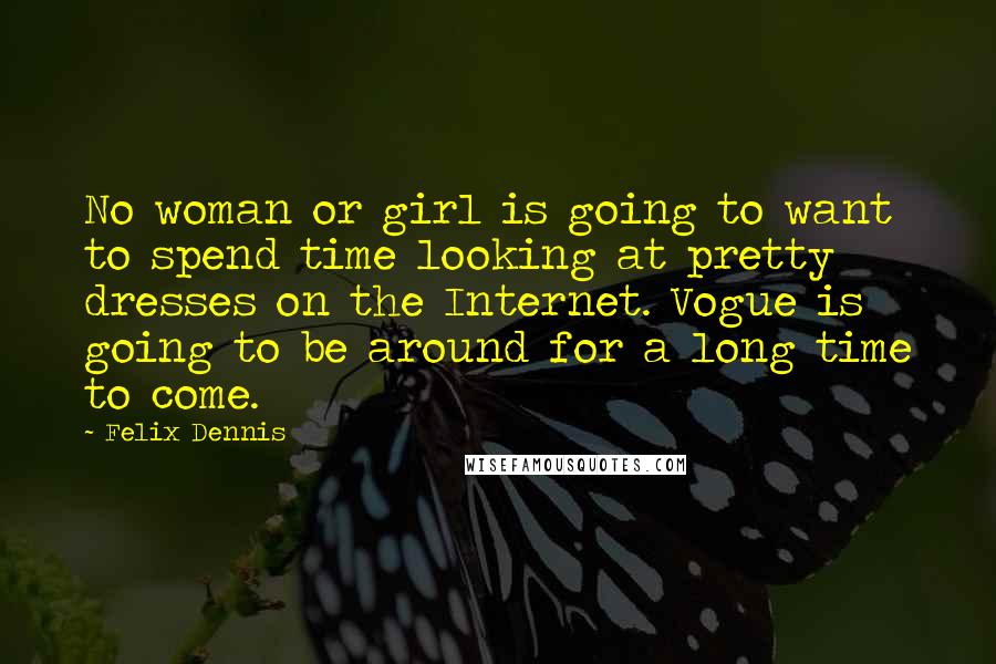 Felix Dennis Quotes: No woman or girl is going to want to spend time looking at pretty dresses on the Internet. Vogue is going to be around for a long time to come.